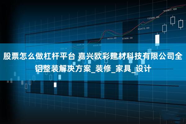股票怎么做杠杆平台 嘉兴欧彩建材科技有限公司全铝整装解决方案_装修_家具_设计