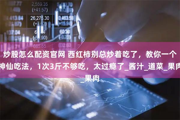 炒股怎么配资官网 西红柿别总炒着吃了，教你一个神仙吃法，1次3斤不够吃，太过瘾了_酱汁_道菜_果肉