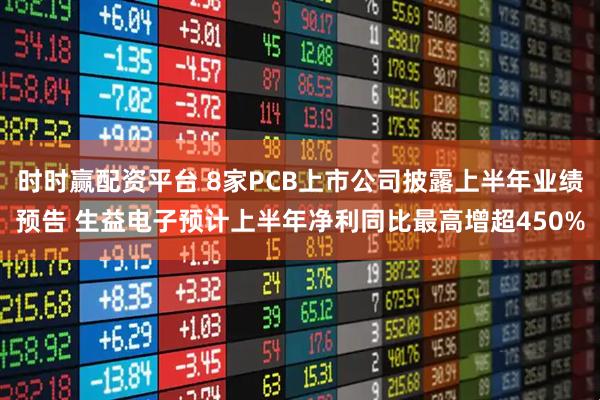 时时赢配资平台 8家PCB上市公司披露上半年业绩预告 生益电子预计上半年净利同比最高增超450%
