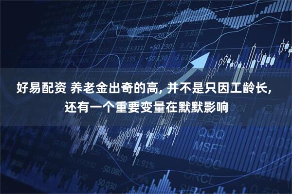 好易配资 养老金出奇的高, 并不是只因工龄长, 还有一个重要变量在默默影响