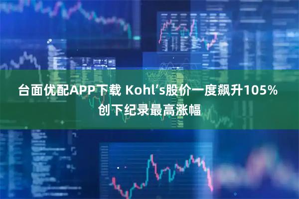 台面优配APP下载 Kohl’s股价一度飙升105% 创下纪录最高涨幅