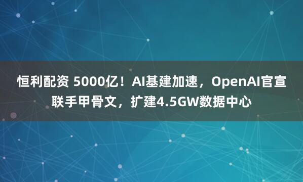 恒利配资 5000亿！AI基建加速，OpenAI官宣联手甲骨文，扩建4.5GW数据中心