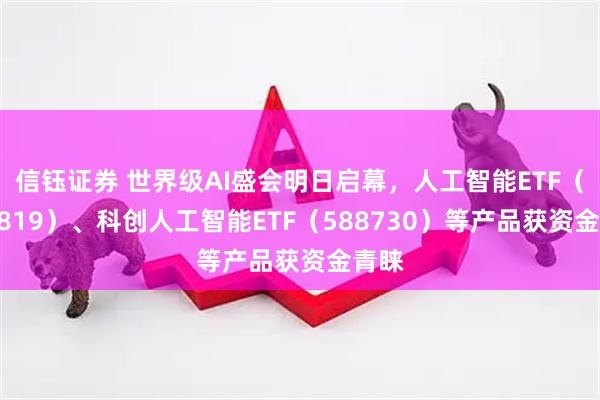 信钰证券 世界级AI盛会明日启幕，人工智能ETF（159819）、科创人工智能ETF（588730）等产品获资金青睐
