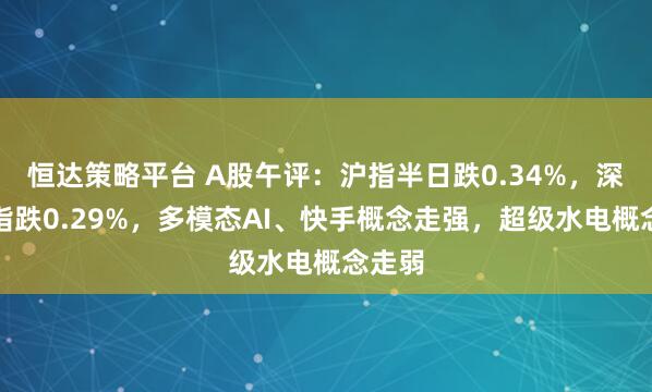 恒达策略平台 A股午评：沪指半日跌0.34%，深证成指跌0.29%，多模态AI、快手概念走强，超级水电概念走弱