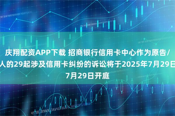 庆翔配资APP下载 招商银行信用卡中心作为原告/上诉人的29起涉及信用卡纠纷的诉讼将于2025年7月29日开庭