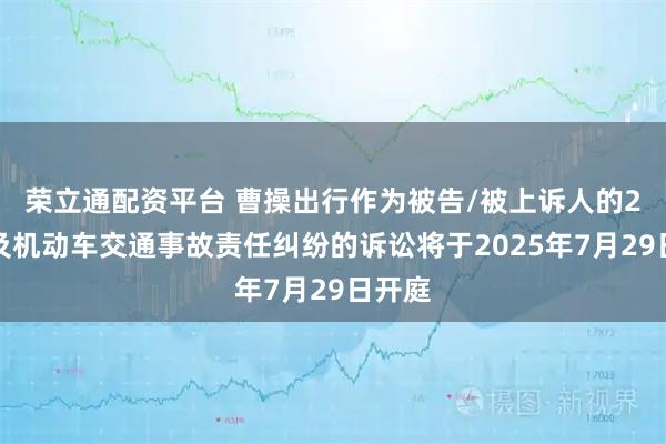 荣立通配资平台 曹操出行作为被告/被上诉人的2起涉及机动车交通事故责任纠纷的诉讼将于2025年7月29日开庭