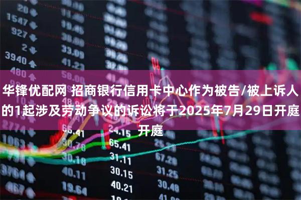 华锋优配网 招商银行信用卡中心作为被告/被上诉人的1起涉及劳动争议的诉讼将于2025年7月29日开庭