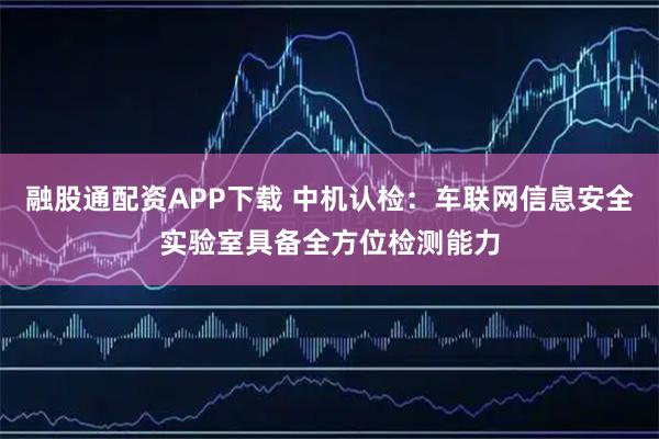 融股通配资APP下载 中机认检：车联网信息安全实验室具备全方位检测能力