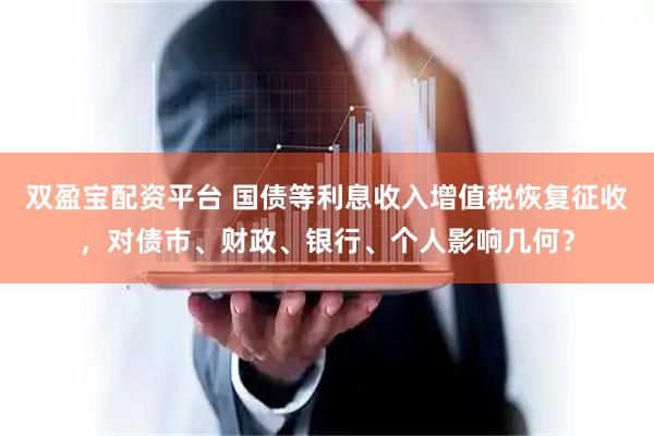 双盈宝配资平台 国债等利息收入增值税恢复征收，对债市、财政、银行、个人影响几何？