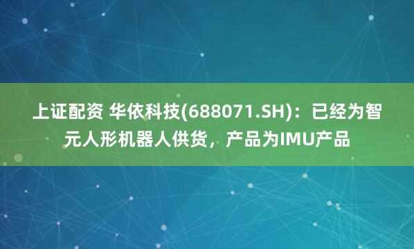 上证配资 华依科技(688071.SH)：已经为智元人形机器人供货，产品为IMU产品