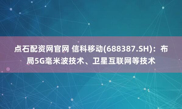 点石配资网官网 信科移动(688387.SH)：布局5G毫米波技术、卫星互联网等技术