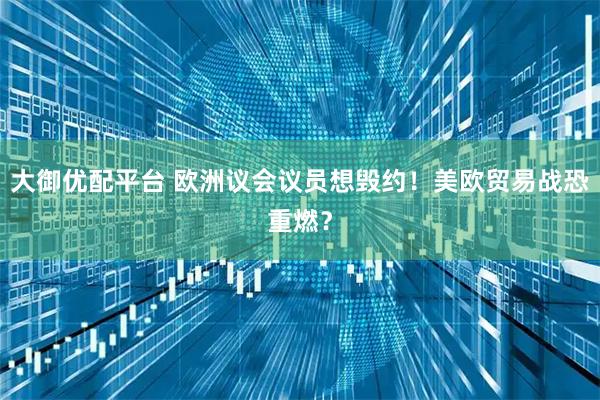大御优配平台 欧洲议会议员想毁约！美欧贸易战恐重燃？