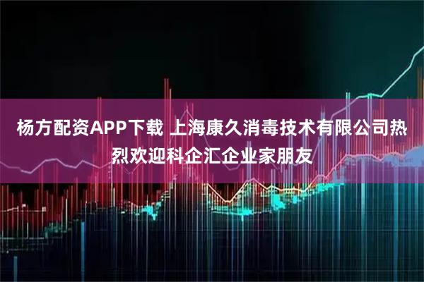 杨方配资APP下载 上海康久消毒技术有限公司热烈欢迎科企汇企业家朋友