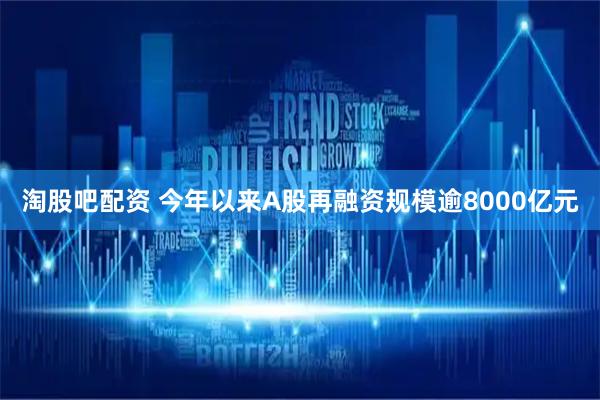 淘股吧配资 今年以来A股再融资规模逾8000亿元