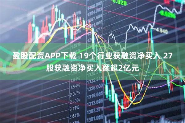 盈股配资APP下载 19个行业获融资净买入 27股获融资净买入额超2亿元
