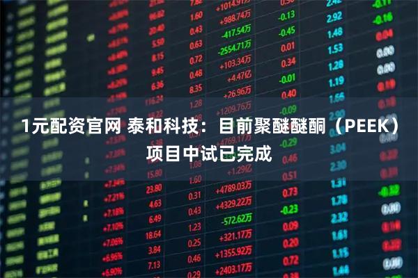 1元配资官网 泰和科技：目前聚醚醚酮（PEEK）项目中试已完成