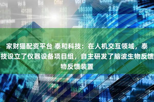 家财猫配资平台 泰和科技：在人机交互领域，泰和科技设立了仪器设备项目组，自主研发了脑波生物反馈装置