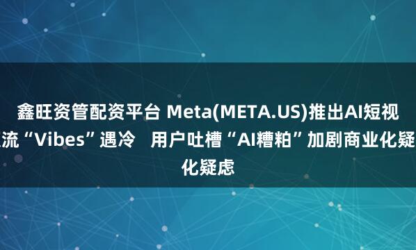 鑫旺资管配资平台 Meta(META.US)推出AI短视频流“Vibes”遇冷   用户吐槽“AI糟粕”加剧商业化疑虑