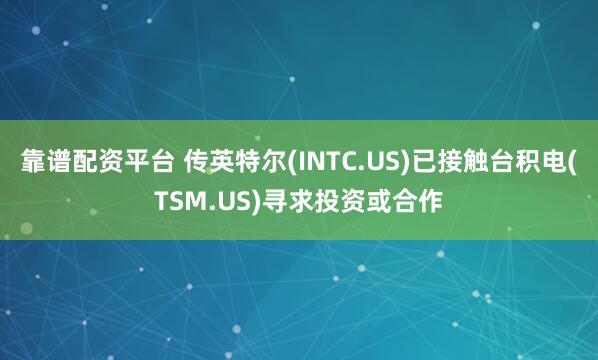 靠谱配资平台 传英特尔(INTC.US)已接触台积电(TSM.US)寻求投资或合作