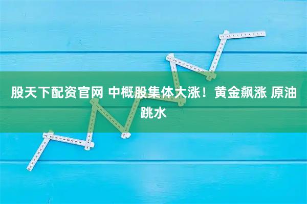 股天下配资官网 中概股集体大涨！黄金飙涨 原油跳水