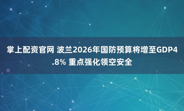 掌上配资官网 波兰2026年国防预算将增至GDP4.8% 重点强化领空安全
